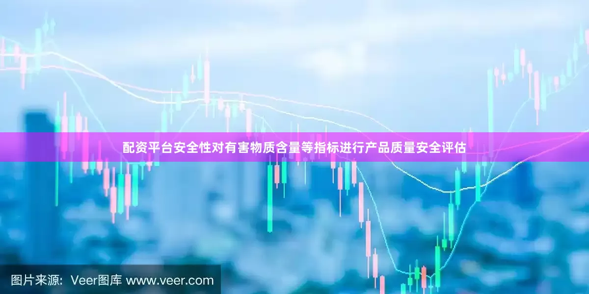 配资平台安全性对有害物质含量等指标进行产品质量安全评估