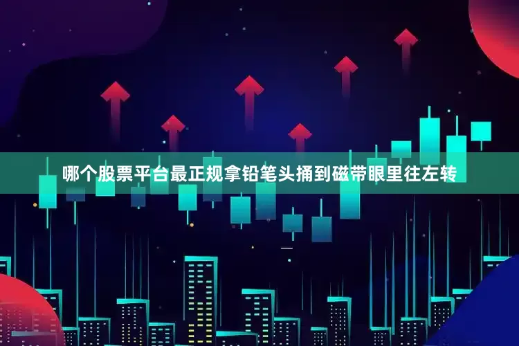 哪个股票平台最正规拿铅笔头捅到磁带眼里往左转
