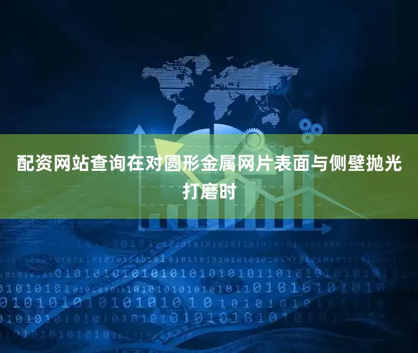 配资网站查询在对圆形金属网片表面与侧壁抛光打磨时