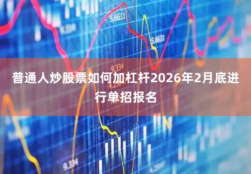 普通人炒股票如何加杠杆2026年2月底进行单招报名