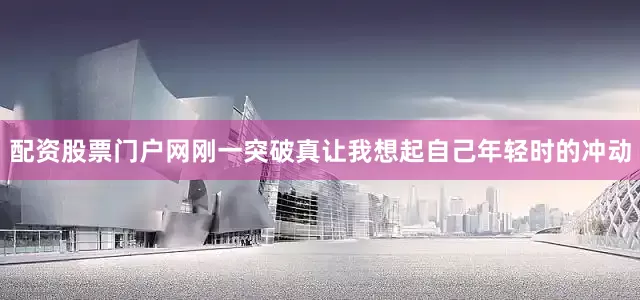 配资股票门户网刚一突破真让我想起自己年轻时的冲动