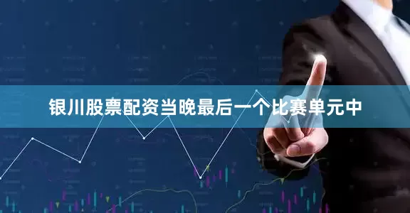 银川股票配资当晚最后一个比赛单元中