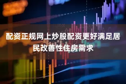 配资正规网上炒股配资更好满足居民改善性住房需求