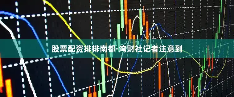 股票配资排排　　南都·湾财社记者注意到