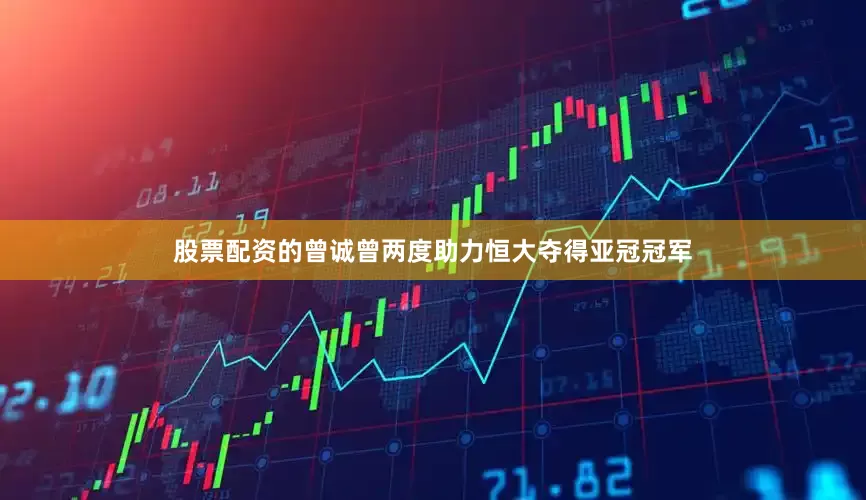 股票配资的曾诚曾两度助力恒大夺得亚冠冠军
