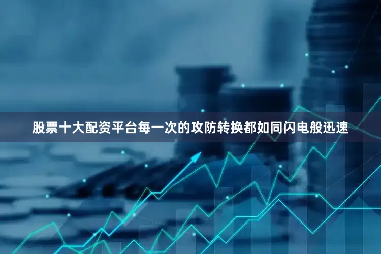 股票十大配资平台每一次的攻防转换都如同闪电般迅速