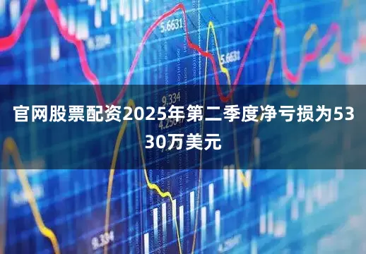 官网股票配资2025年第二季度净亏损为5330万美元