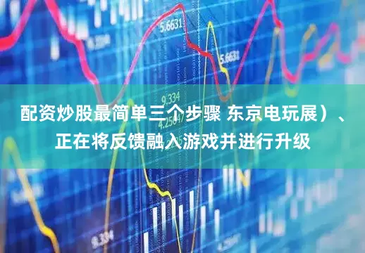 配资炒股最简单三个步骤 东京电玩展）、正在将反馈融入游戏并进行升级