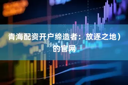 青海配资开户缔造者：放逐之地）的官网