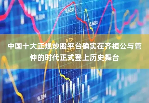 中国十大正规炒股平台确实在齐桓公与管仲的时代正式登上历史舞台