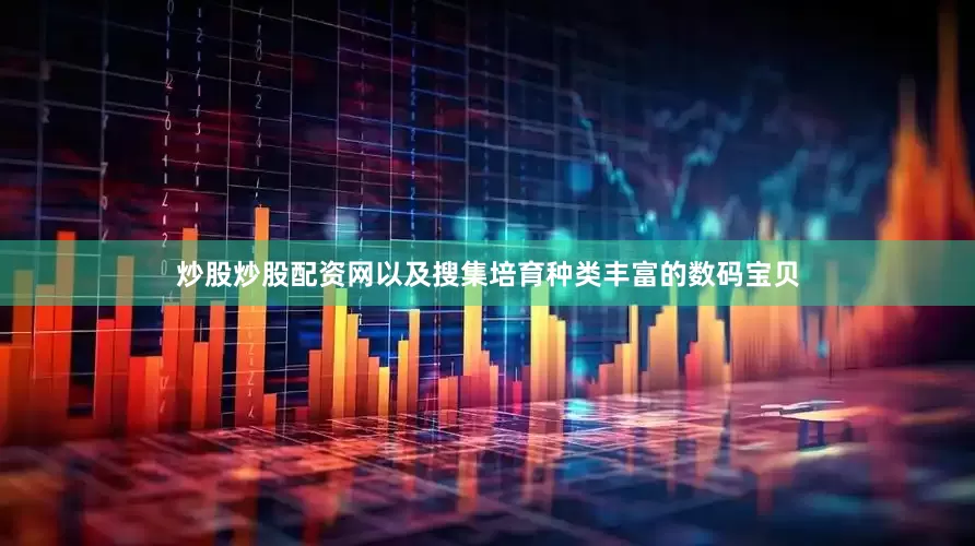 炒股炒股配资网以及搜集培育种类丰富的数码宝贝