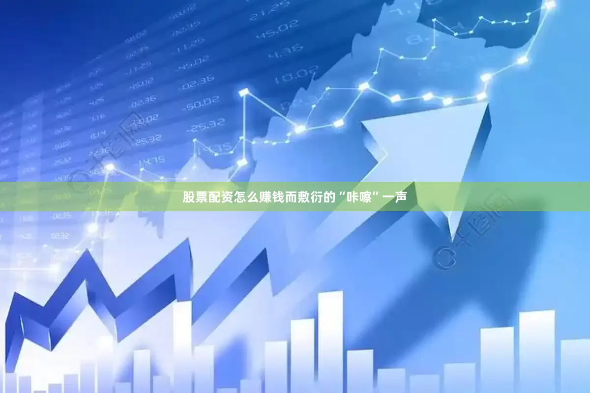 股票配资怎么赚钱而敷衍的“咔嚓”一声