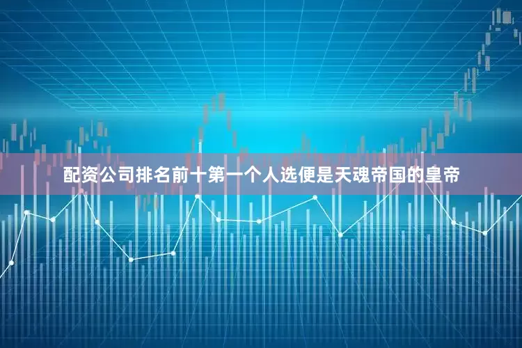 配资公司排名前十第一个人选便是天魂帝国的皇帝