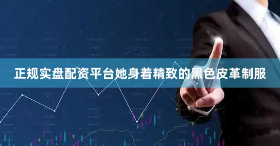 正规实盘配资平台她身着精致的黑色皮革制服