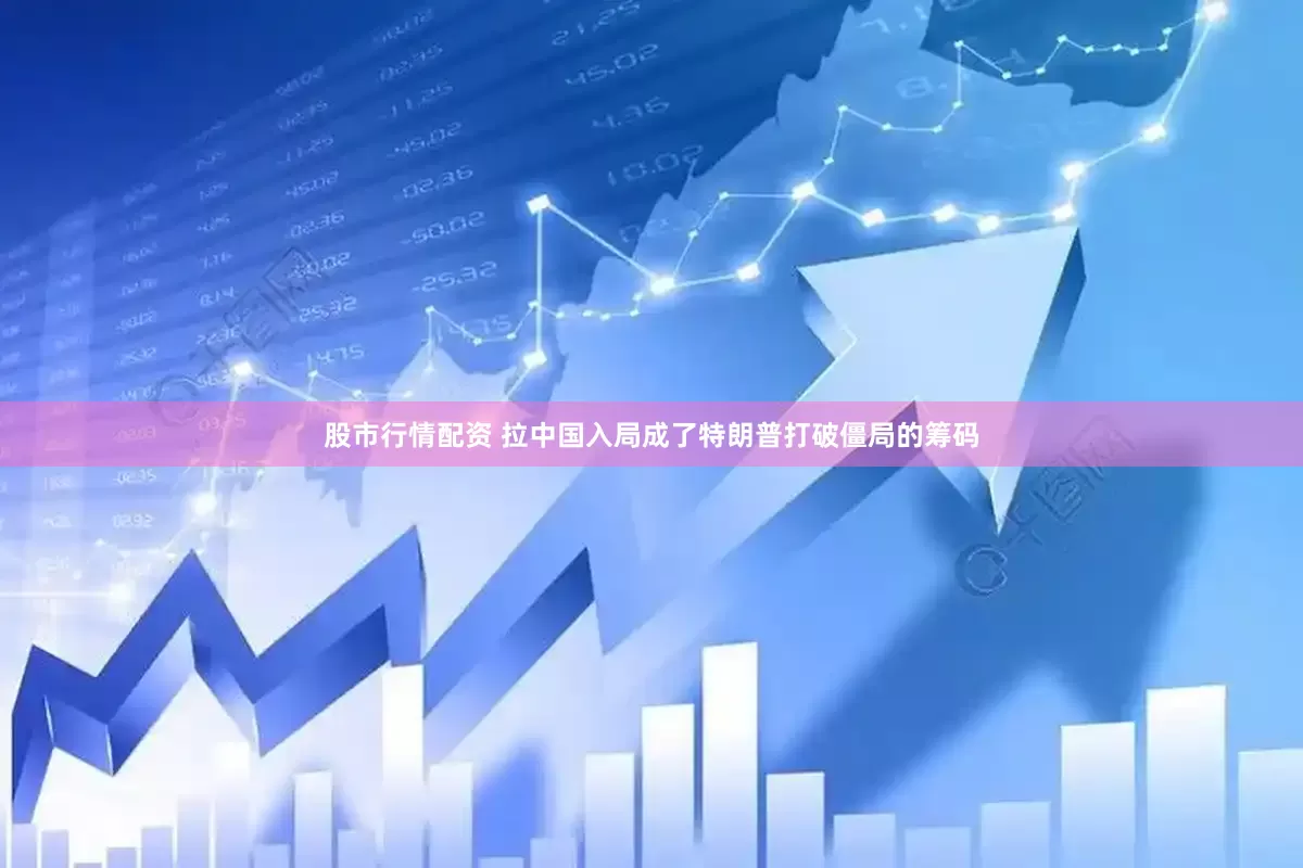 股市行情配资 拉中国入局成了特朗普打破僵局的筹码