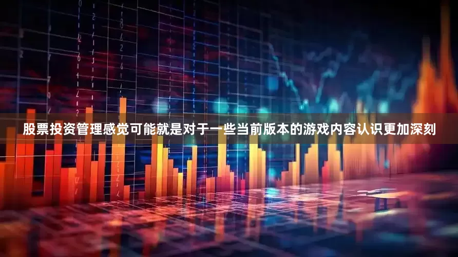 股票投资管理感觉可能就是对于一些当前版本的游戏内容认识更加深刻