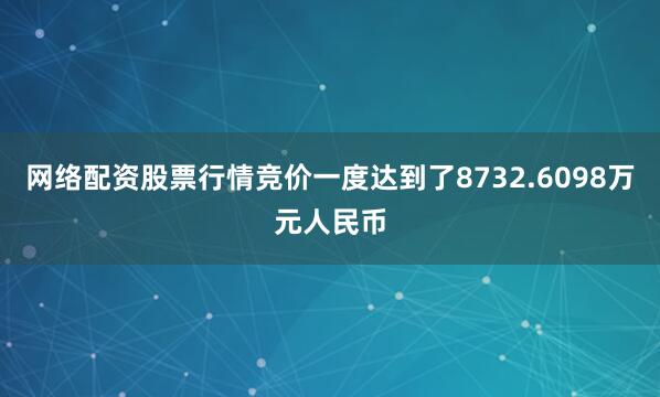 网络配资股票行情竞价一度达到了8732.6098万元人民币