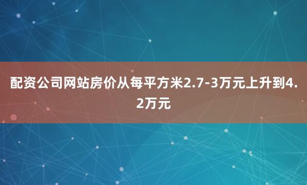 配资公司网站房价从每平方米2.7-3万元上升到4.2万元