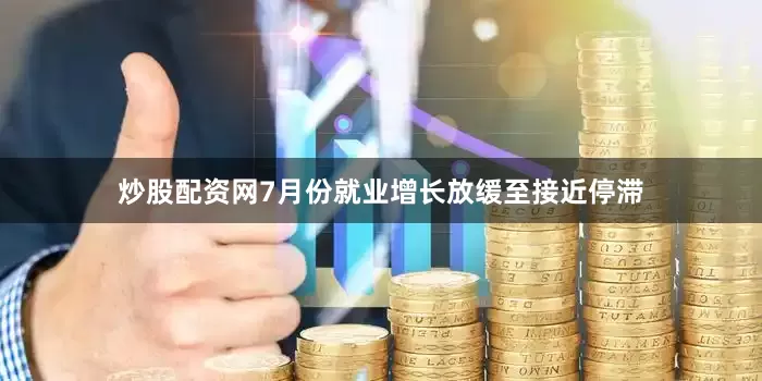 炒股配资网7月份就业增长放缓至接近停滞