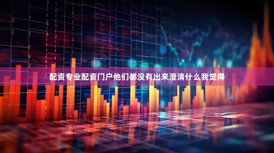 配资专业配资门户他们都没有出来澄清什么我觉得