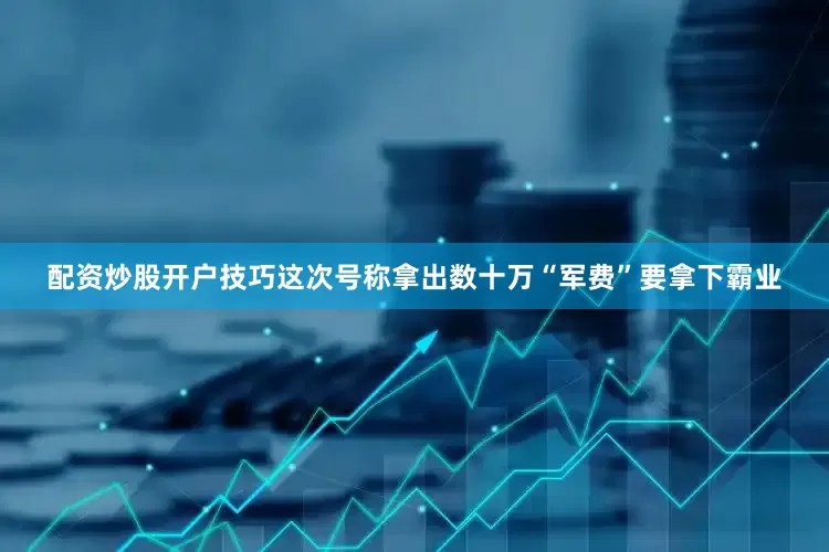 配资炒股开户技巧这次号称拿出数十万“军费”要拿下霸业