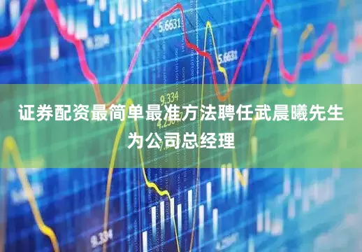 证券配资最简单最准方法聘任武晨曦先生为公司总经理