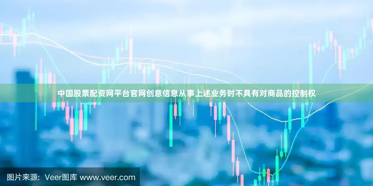 中国股票配资网平台官网创意信息从事上述业务时不具有对商品的控制权