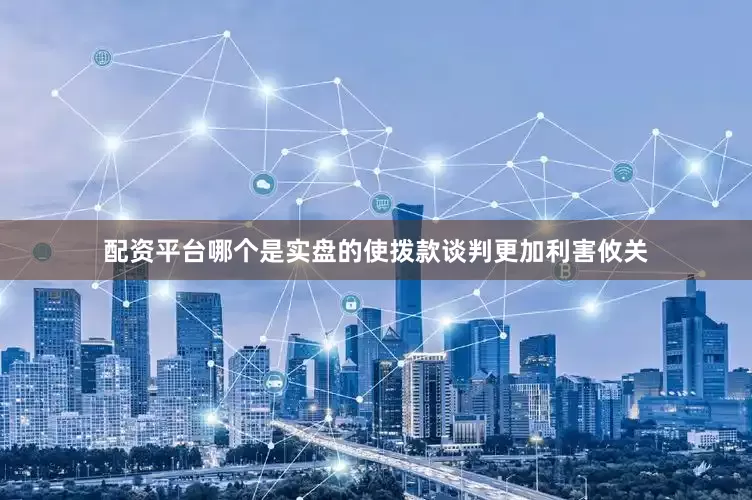 配资平台哪个是实盘的使拨款谈判更加利害攸关