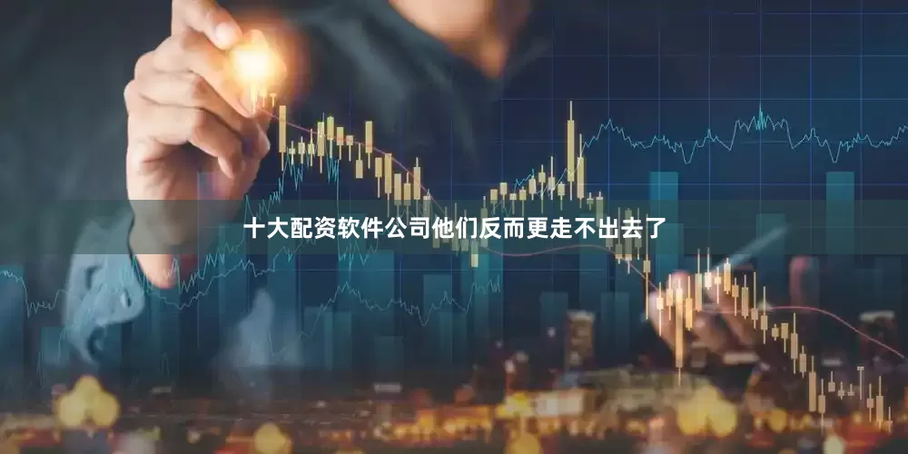 十大配资软件公司他们反而更走不出去了
