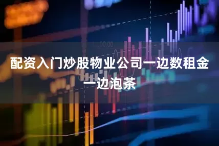 配资入门炒股物业公司一边数租金一边泡茶
