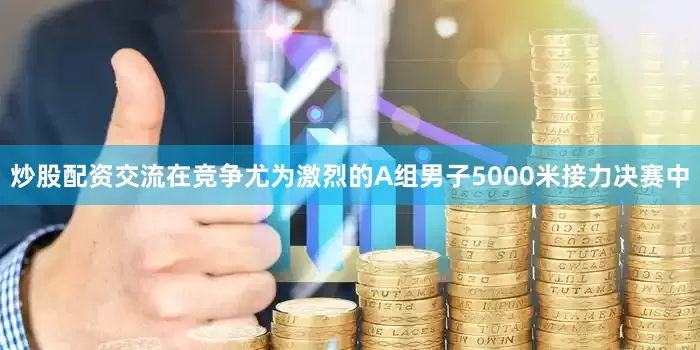 炒股配资交流在竞争尤为激烈的A组男子5000米接力决赛中