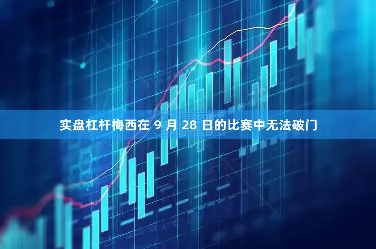 实盘杠杆梅西在 9 月 28 日的比赛中无法破门