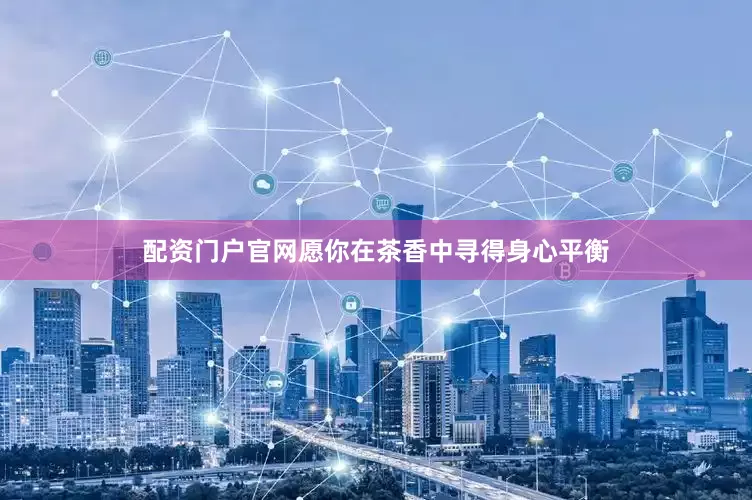 配资门户官网愿你在茶香中寻得身心平衡