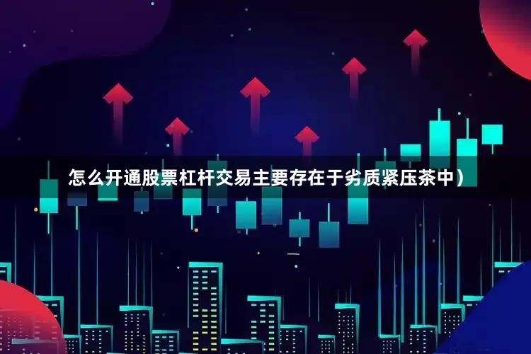 怎么开通股票杠杆交易主要存在于劣质紧压茶中）