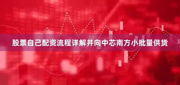 股票自己配资流程详解并向中芯南方小批量供货