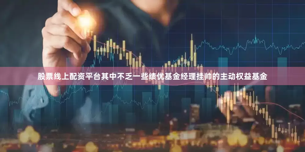 股票线上配资平台其中不乏一些绩优基金经理挂帅的主动权益基金