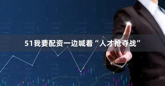 51我要配资一边喊着“人才抢夺战”