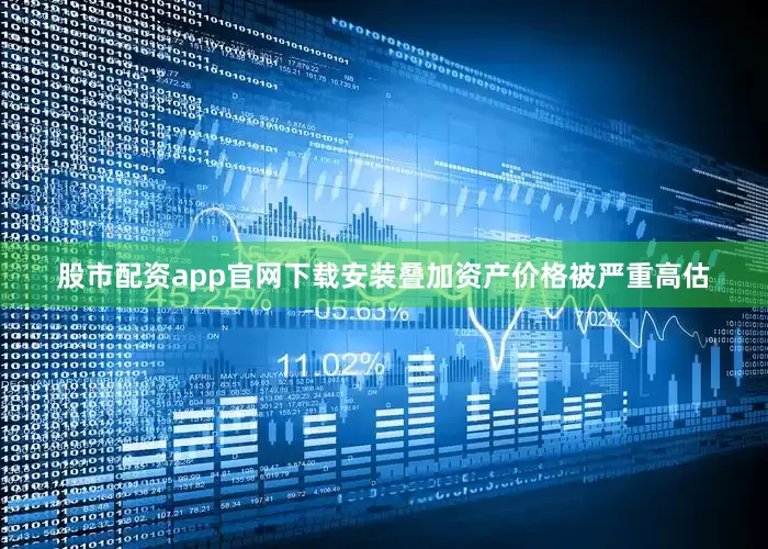 股市配资app官网下载安装叠加资产价格被严重高估