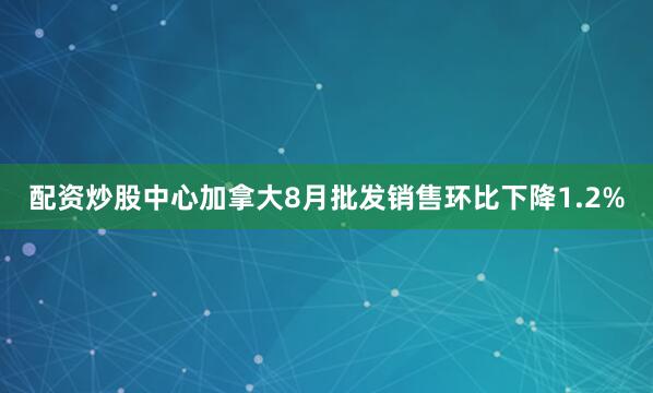 配资炒股中心加拿大8月批发销售环比下降1.2%
