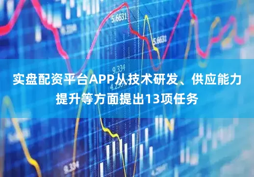 实盘配资平台APP从技术研发、供应能力提升等方面提出13项任务