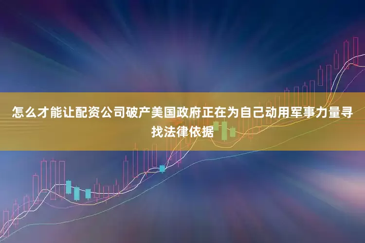 怎么才能让配资公司破产美国政府正在为自己动用军事力量寻找法律依据