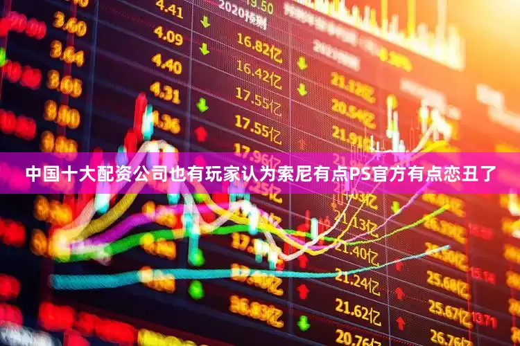 中国十大配资公司也有玩家认为索尼有点PS官方有点恋丑了