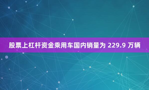 股票上杠杆资金乘用车国内销量为 229.9 万辆