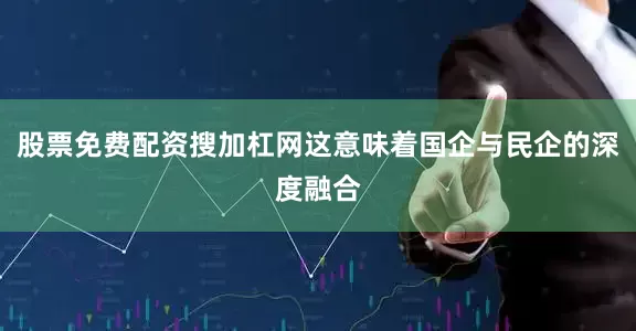 股票免费配资搜加杠网这意味着国企与民企的深度融合