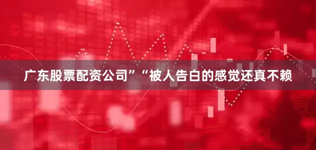 广东股票配资公司”“被人告白的感觉还真不赖